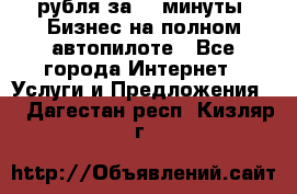 222.222 рубля за 22 минуты. Бизнес на полном автопилоте - Все города Интернет » Услуги и Предложения   . Дагестан респ.,Кизляр г.